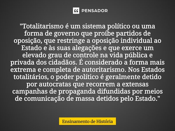 "Totalitarismo é um sistema político ou uma forma de governo que proíbe partidos de oposição, que restringe a oposição individual ao Estado e às suas aleg... Frase de Ensinamento de História.