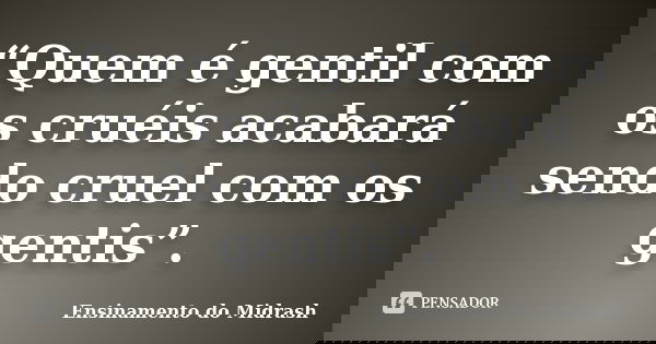 “Quem é gentil com os cruéis acabará sendo cruel com os gentis”.... Frase de Ensinamento do Midrash.