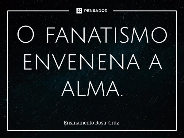 ⁠O fanatismo envenena a alma.... Frase de Ensinamento Rosa-Cruz.