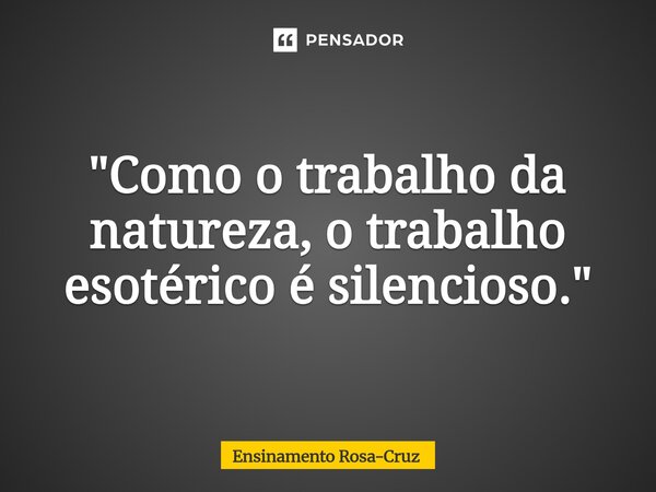 ⁠"Como o trabalho da natureza, o trabalho esotérico é silencioso."... Frase de Ensinamento Rosa-Cruz.
