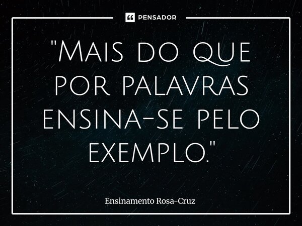 ⁠"Mais do que por palavras ensina-se pelo exemplo."... Frase de Ensinamento Rosa-Cruz.