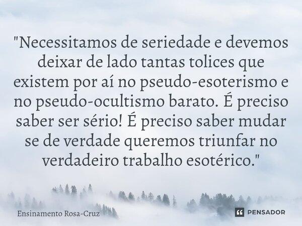 "Necessitamos de seriedade e devemos deixar de lado tantas tolices que existem por aí no pseudo-esoterismo e no pseudo-ocultismo barato.É preciso saber se... Frase de Ensinamento Rosa-Cruz.