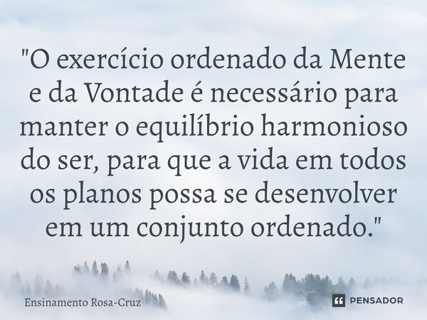 ⁠"O exercício ordenado da Mente e da Vontade é necessário para manter o equilíbrio harmonioso do ser, para que a vida em todos os planos possa se desenvolv... Frase de Ensinamento Rosa-Cruz.