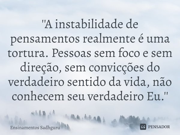 ''A instabilidade de pensamentos realmente é uma tortura. Pessoas sem foco e sem direção, sem convicções do verdadeiro sentido da vida, não conhecem seu verdade... Frase de Ensinamentos Sadhguru.