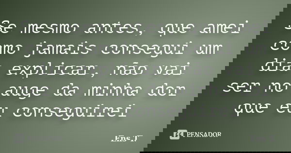 Se mesmo antes, que amei como jamais consegui um dia explicar, não vai ser no auge da minha dor que eu conseguirei... Frase de Ens, T..