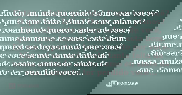 Então, minha querida! Como vai você? O que tem feito? Quais seus planos? Eu realmente quero saber de você, que rumo tomou e se você está bem. Eu me importo e to... Frase de anônimo.