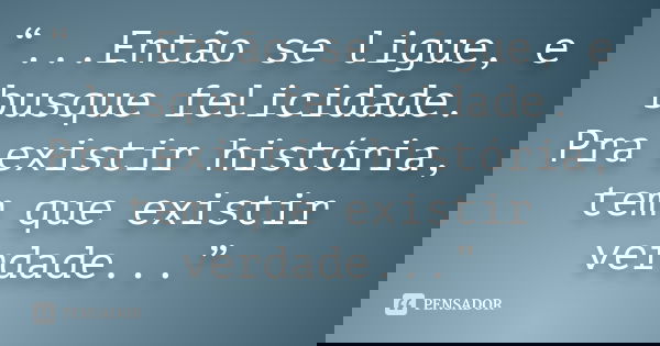 “...Então se ligue, e busque felicidade. Pra existir história, tem que existir verdade...”