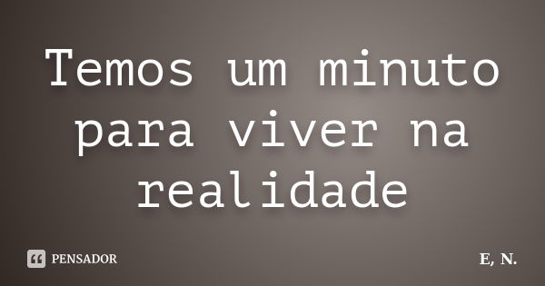 Temos um minuto para viver na realidade... Frase de E.n.