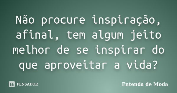 Não procure inspiração, afinal, tem algum jeito melhor de se inspirar do que aproveitar a vida?... Frase de Entenda de Moda.