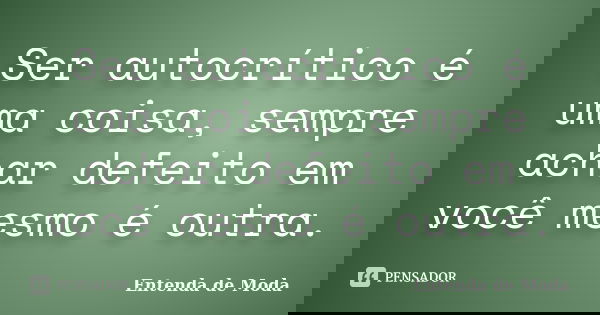 Ser autocrítico é uma coisa, sempre achar defeito em você mesmo é outra.... Frase de Entenda de Moda.