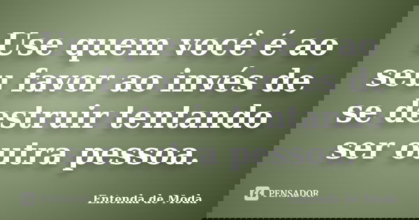 Use quem você é ao seu favor ao invés de se destruir tentando ser outra pessoa.... Frase de Entenda de Moda.