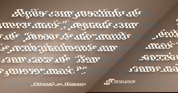 Beijos com gostinho de “quero mais”, pegada com jeito de “posso te dar muito mais” e principalmente um sorriso com cara de ”tem como não querer mais?”.... Frase de Entenda os Homens.