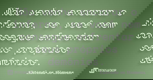 Não venha encarar o inferno, se você nem consegue enfrentar seus próprios demônios.... Frase de Entenda os Homens.