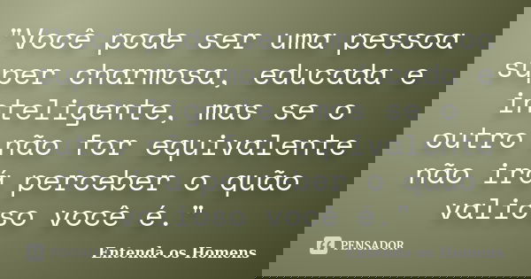 "Você pode ser uma pessoa super charmosa, educada e inteligente, mas se o outro não for equivalente não irá perceber o quão valioso você é."... Frase de Entenda os Homens.