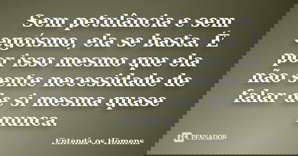 Sem petulância e sem egoísmo, ela se basta. É por isso mesmo que ela não sente necessidade de falar de si mesma quase nunca.... Frase de Entenda os Homens.