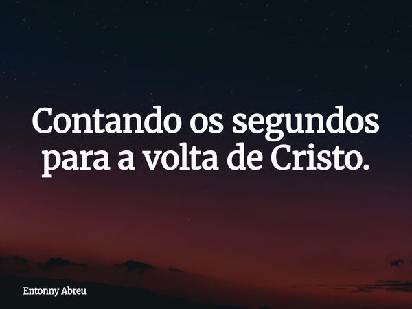 Contando os segundos para a volta de Cristo.... Frase de Entonny Abreu.
