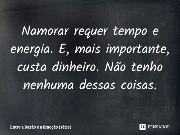 ⁠Namorar requer tempo e energia. E, mais importante, custa dinheiro. Não tenho nenhuma dessas coisas.... Frase de Entre a Razão e a Emoção (série).