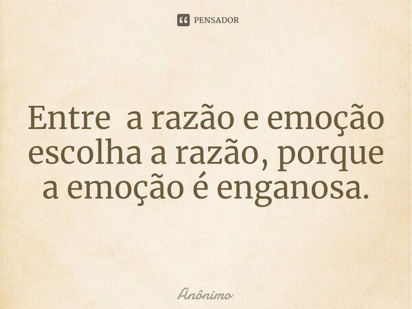 ⁠Entre a razão e emoção escolha a razão, porque a emoção é enganosa.... Frase de Anônimo.