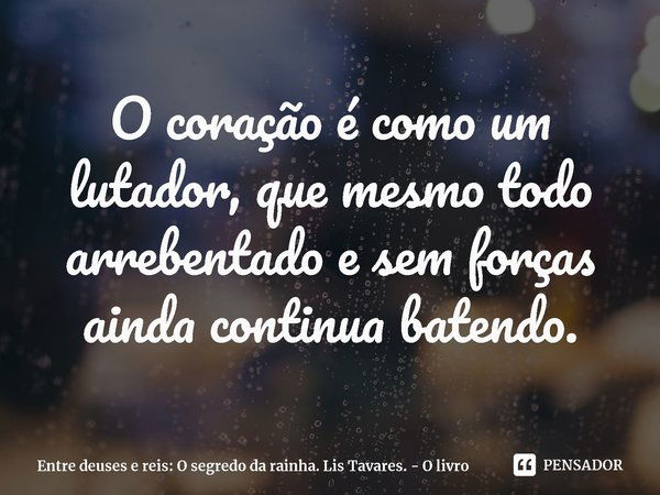 ⁠O coração é como um lutador, que mesmo todo arrebentado e sem forças ainda continua batendo.... Frase de Entre deuses e reis: O segredo da rainha. Lis Tavares. - O livro.