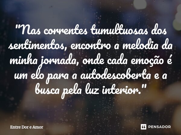 ⁠"Nas correntes tumultuosas dos sentimentos, encontro a melodia da minha jornada, onde cada emoção é um elo para a autodescoberta e a busca pela luz interi... Frase de Entre Dor e Amor.