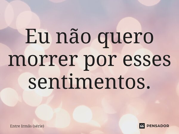 ⁠Eu não quero morrer por esses sentimentos.... Frase de Entre Irmãs (série).