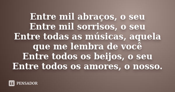 Entre mil abraços, o seu Entre mil sorrisos, o seu Entre todas as músicas, aquela que me lembra de você Entre todos os beijos, o seu Entre todos os amores, o no... Frase de Autor Desconhecido.