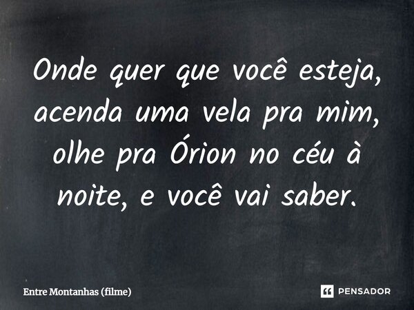 ⁠Onde quer que você esteja, acenda uma vela pra mim, olhe pra Órion no céu à noite, e você vai saber.... Frase de Entre Montanhas (filme).