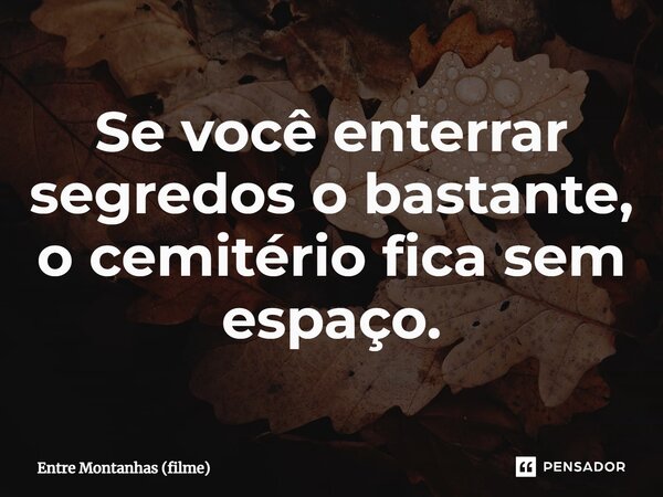 ⁠Se você enterrar segredos o bastante, o cemitério fica sem espaço.... Frase de Entre Montanhas (filme).