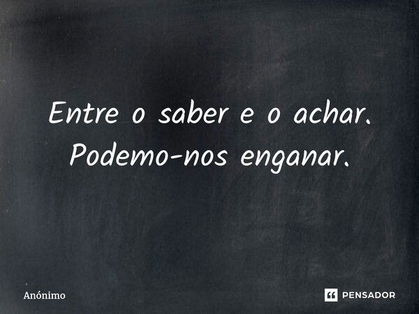 Entre o saber e o achar. Podemo-nos enganar.... Frase de Anônimo.