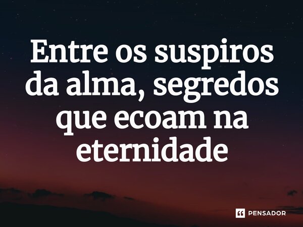 Entre os suspiros da alma, segredos que ecoam na eternidade