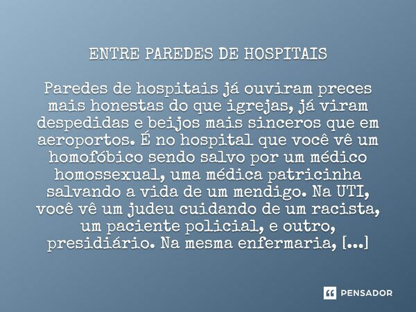 ENTRE PAREDES DE HOSPITAIS Paredes de hospitais já ouviram preces mais honestas do que igrejas, já viram despedidas e beijos mais sinceros que em aeroportos. É 