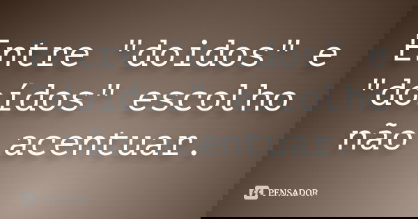 Entre "doidos" e "doídos" escolho não acentuar.... Frase de Autor Desconhecido.