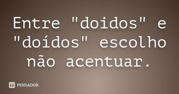 Entre "doidos" e "doídos" escolho não acentuar.... Frase de Autor Desconhecido.