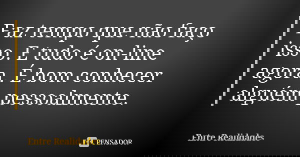 Faz tempo que não faço isso. E tudo é on-line agora. É bom conhecer alguém pessoalmente.... Frase de Entre Realidades.