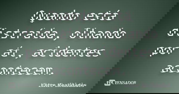 Quando está distraída, olhando por aí, acidentes acontecem.... Frase de Entre Realidades.