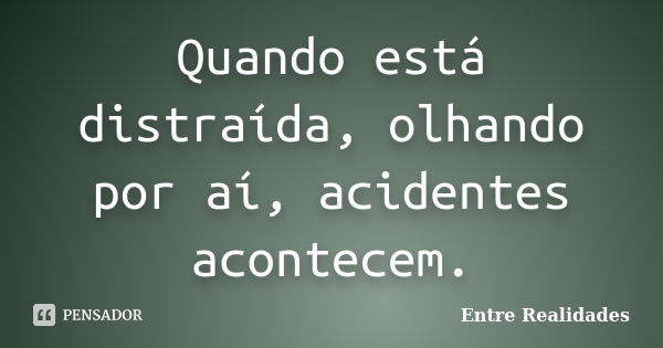 Quando está distraída, olhando por aí, acidentes acontecem.... Frase de Entre Realidades.