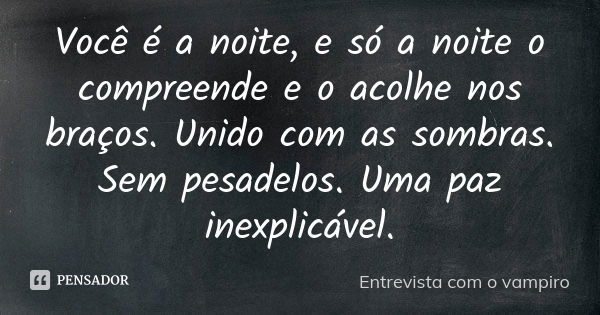 Você é a noite, e só a noite o compreende e o acolhe nos braços. Unido com as sombras. Sem pesadelos. Uma paz inexplicável.... Frase de Entrevista com o Vampiro.