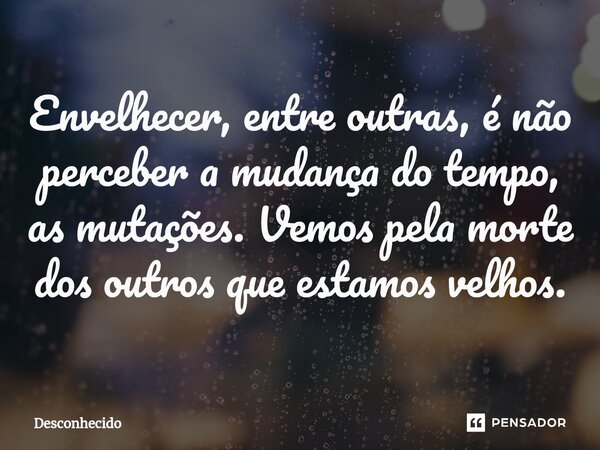 ⁠Envelhecer, entre outras, é não perceber a mudança do tempo, as mutações. Vemos pela morte dos outros que estamos velhos.