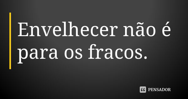 Envelhecer não é para os fracos.