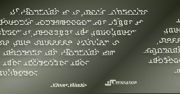 O Partido e o país inteiro deveria arremessar ao fogo e quebrar o pescoço de qualquer pessoa que ousasse violar o sagrado decreto do Partido em defesa dos direi... Frase de Enver Hoxha.