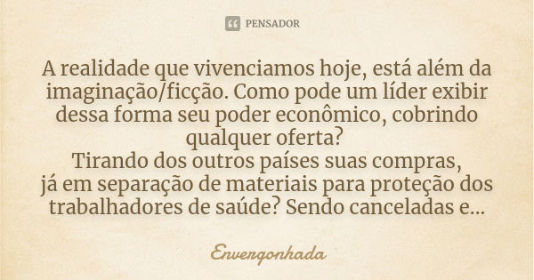 A realidade que vivenciamos hoje, está além da imaginação/ficção. Como pode um líder exibir dessa forma seu poder econômico, cobrindo qualquer oferta? Tirando d... Frase de Envergonhada.