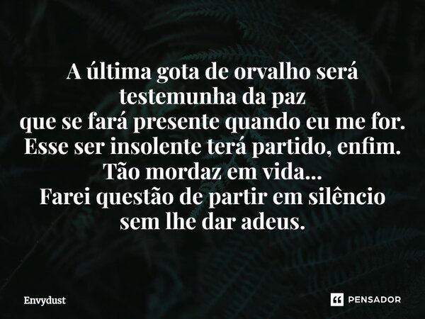 ⁠A última gota de orvalho será testemunha da paz que se fará presente quando eu me for. Esse ser insolente terá partido, enfim. Tão mordaz em vida... Farei ques... Frase de envydust.