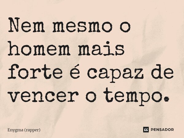 ⁠Nem mesmo o homem mais forte é capaz de vencer o tempo.... Frase de Enygma (rapper).