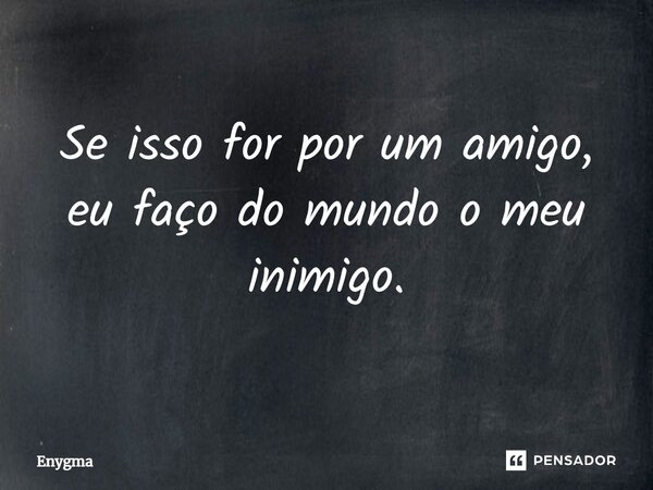 Se isso for por um amigo, eu faço do mundo o meu inimigo.... Frase de Enygma.