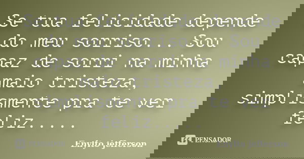 Se tua felicidade depende do meu sorriso... Sou capaz de sorri na minha maio tristeza, simplismente pra te ver feliz........ Frase de Enylto jefferson.