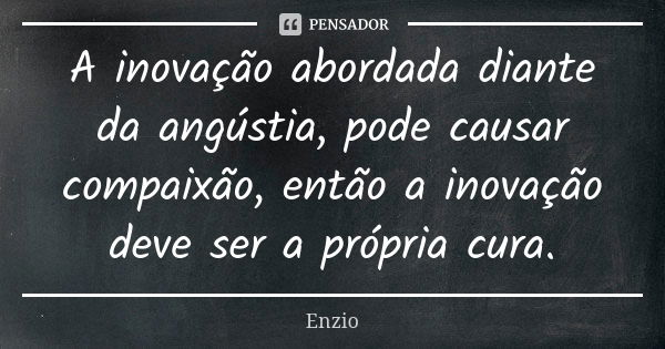 A inovação abordada diante da angústia, pode causar compaixão, então a inovação deve ser a própria cura.... Frase de Enzio.