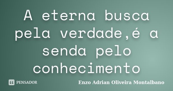 A eterna busca pela verdade,é a senda pelo conhecimento... Frase de Enzo Adrian Oliveira Montalbano.
