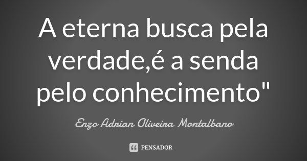 A eterna busca pela verdade,é a senda pelo conhecimento"... Frase de Enzo Adrian Oliveira Montalbano.