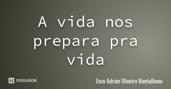 A vida nos prepara pra vida... Frase de Enzo Adrian Oliveira Montalbano.