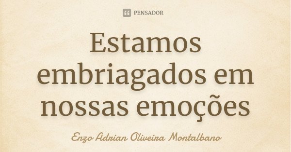 Estamos embriagados em nossas emoções... Frase de Enzo Adrian Oliveira Montalbano.